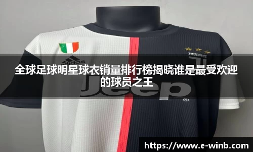 全球足球明星球衣销量排行榜揭晓谁是最受欢迎的球员之王