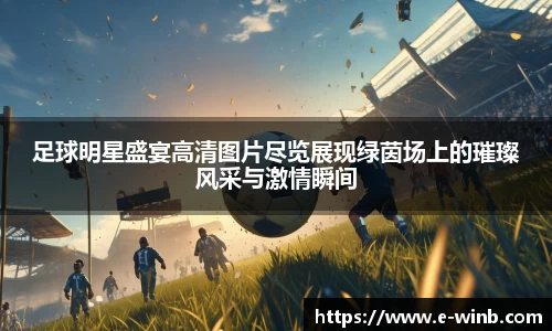足球明星盛宴高清图片尽览展现绿茵场上的璀璨风采与激情瞬间