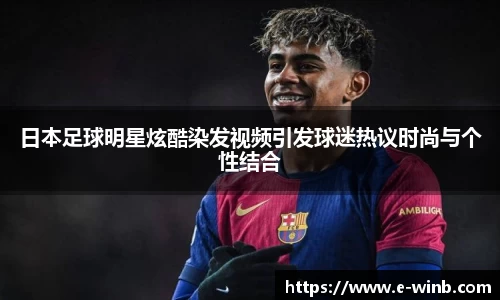 日本足球明星炫酷染发视频引发球迷热议时尚与个性结合