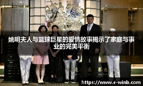 姚明夫人与篮球巨星的爱情故事揭示了家庭与事业的完美平衡