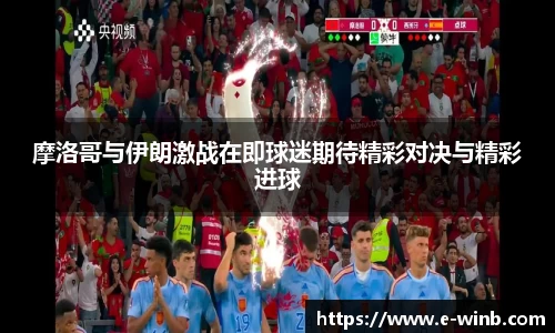 摩洛哥与伊朗激战在即球迷期待精彩对决与精彩进球