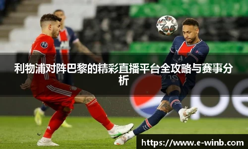 利物浦对阵巴黎的精彩直播平台全攻略与赛事分析