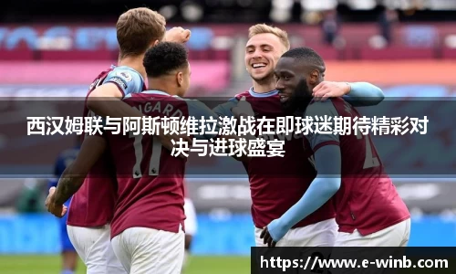 西汉姆联与阿斯顿维拉激战在即球迷期待精彩对决与进球盛宴